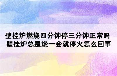 壁挂炉燃烧四分钟停三分钟正常吗 壁挂炉总是烧一会就停火怎么回事